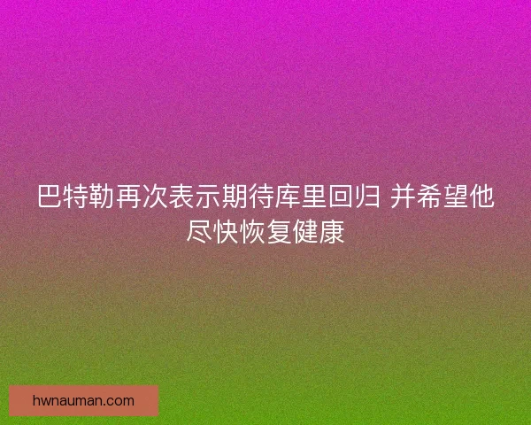 巴特勒再次表示期待库里回归 并希望他尽快恢复健康