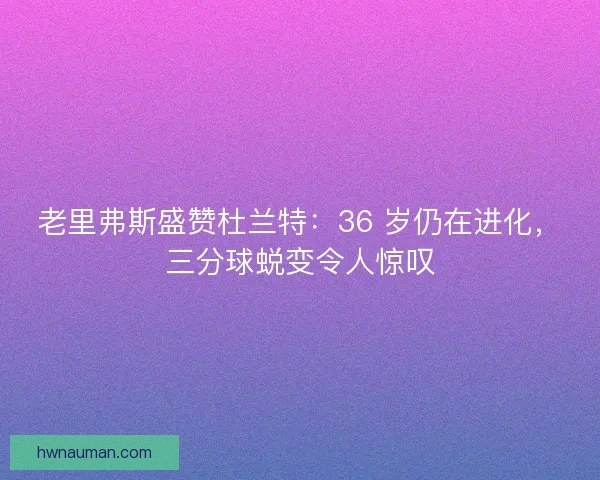 老里弗斯盛赞杜兰特：36 岁仍在进化，三分球蜕变令人惊叹