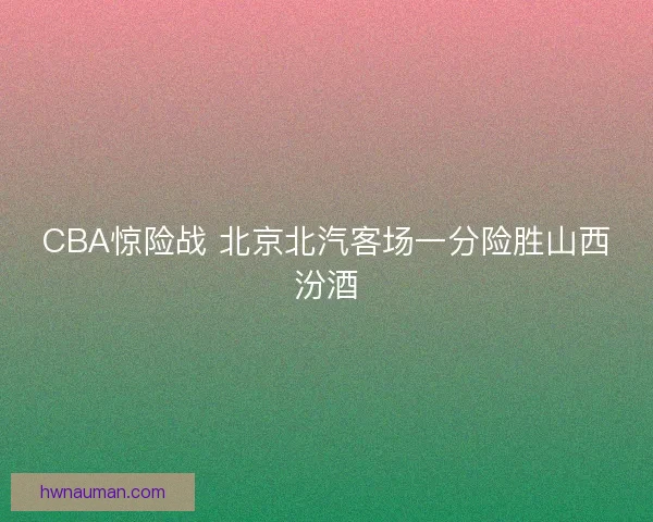 CBA惊险战 北京北汽客场一分险胜山西汾酒