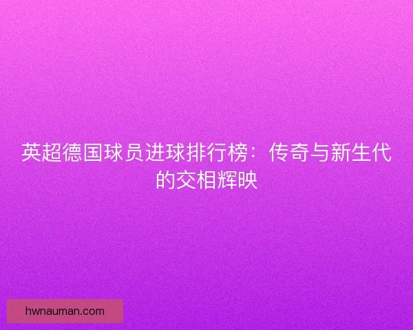 英超德国球员进球排行榜：传奇与新生代的交相辉映