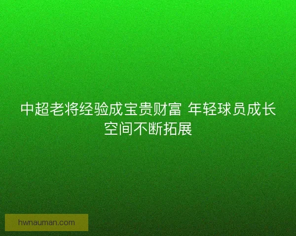 中超老将经验成宝贵财富 年轻球员成长空间不断拓展