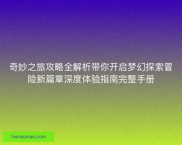 奇妙之旅攻略全解析带你开启梦幻探索冒险新篇章深度体验指南完整手册