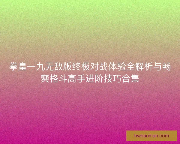 拳皇一九无敌版终极对战体验全解析与畅爽格斗高手进阶技巧合集
