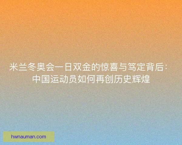 米兰冬奥会一日双金的惊喜与笃定背后：中国运动员如何再创历史辉煌